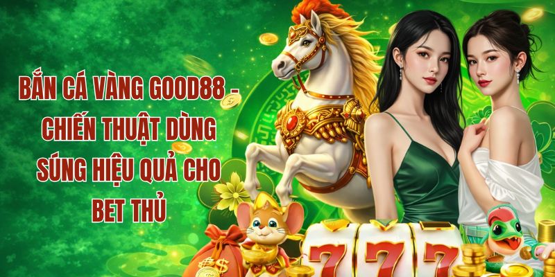 CHiến thuật bắn cá vàng hiệu quả tại Good88